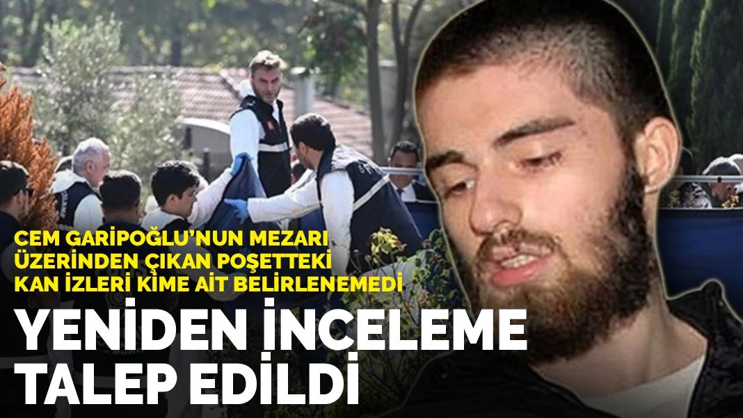 Cem Garipoğlu’nun mezarı üzerinden çıkan poşetteki kan izleri kime ait belirlenemedi: