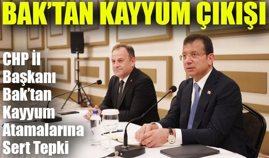 CHP İl Başkanı Bak’tan Kayyum Atamalarına Sert Tepki: 