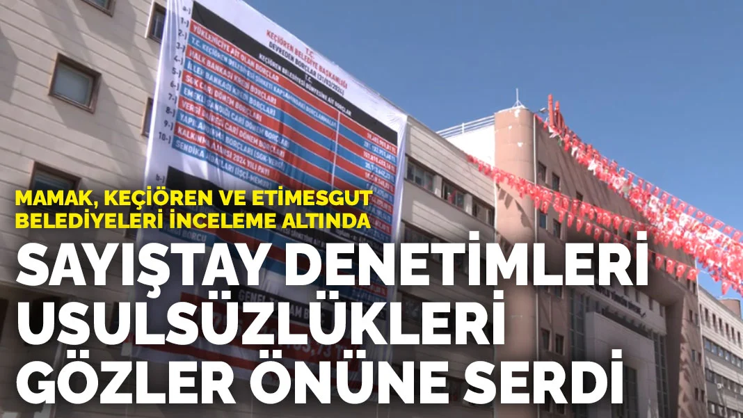 Mamak, Keçiören ve Etimesgut belediyeleri inceleme altında: Sayıştay denetimleri usulsüzlükleri gözler önüne serdi