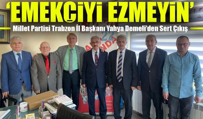 Millet Partisi’nin Trabzon İl Başkanı Yahya Demeli: ‘Emekçiyi daha fazla ezmeyin’