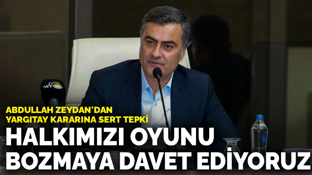 Abdullah Zeydan'dan Yargıtay kararına sert tepki: Halkımızı oyunu bozmaya davet ediyoruz