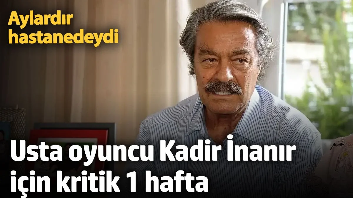 Aylardır hastanedeydi! Usta oyuncu Kadir İnanır için kritik 1 hafta