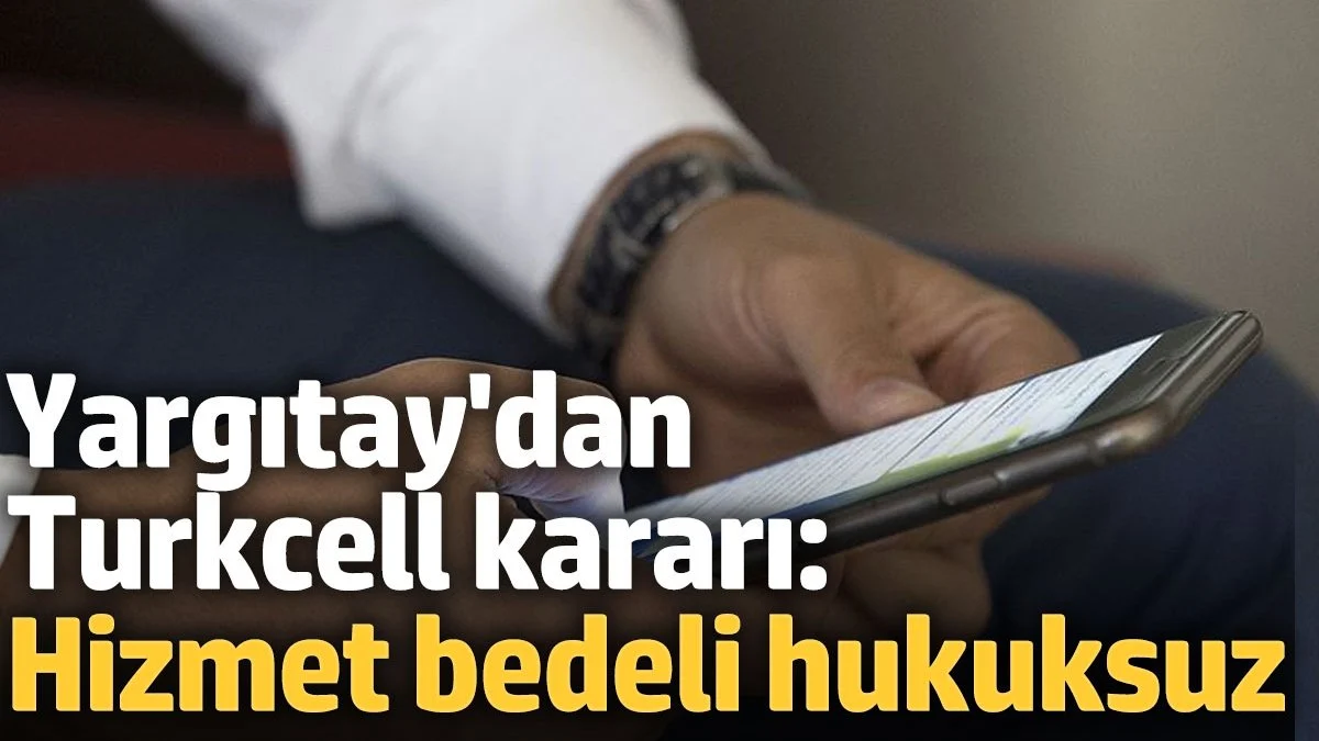 Yargıtay'dan Turkcell kararı 'Hizmet bedeli kesilmesi hukuksuz'