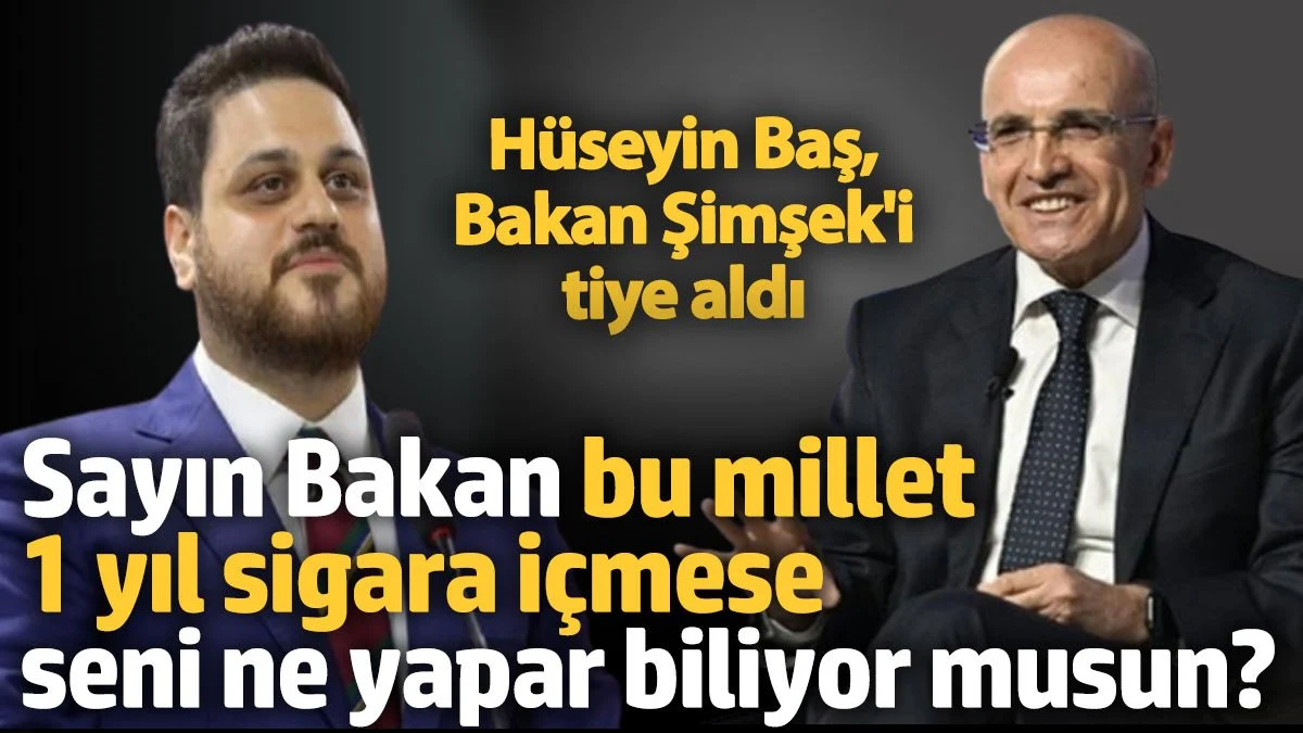Hüseyin Baş, Bakan Şimşek'i tiye aldı 'Sayın Bakan bu millet 1 yıl sigara içmese seni ne yapar biliyor musun?'