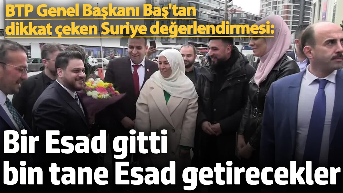 BTP Genel Başkanı Baş'tan dikkat çeken Suriye değerlendirmesi: Bir Esad gitti bin tane Esad getirecekler