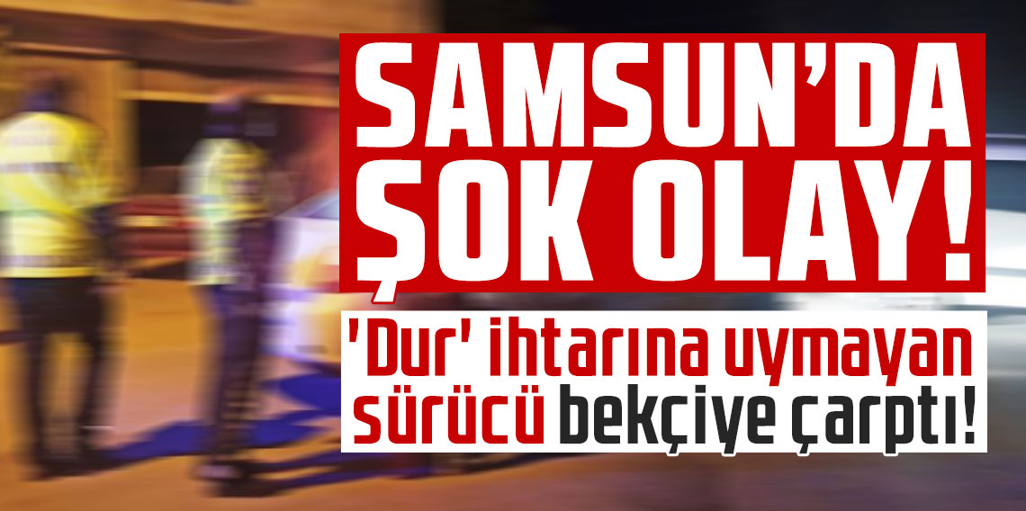 Samsun'da Korkutan Olay: 'Dur' İhtarına Uymayan Sürücü Bekçiye Çarpıp Kaçtı