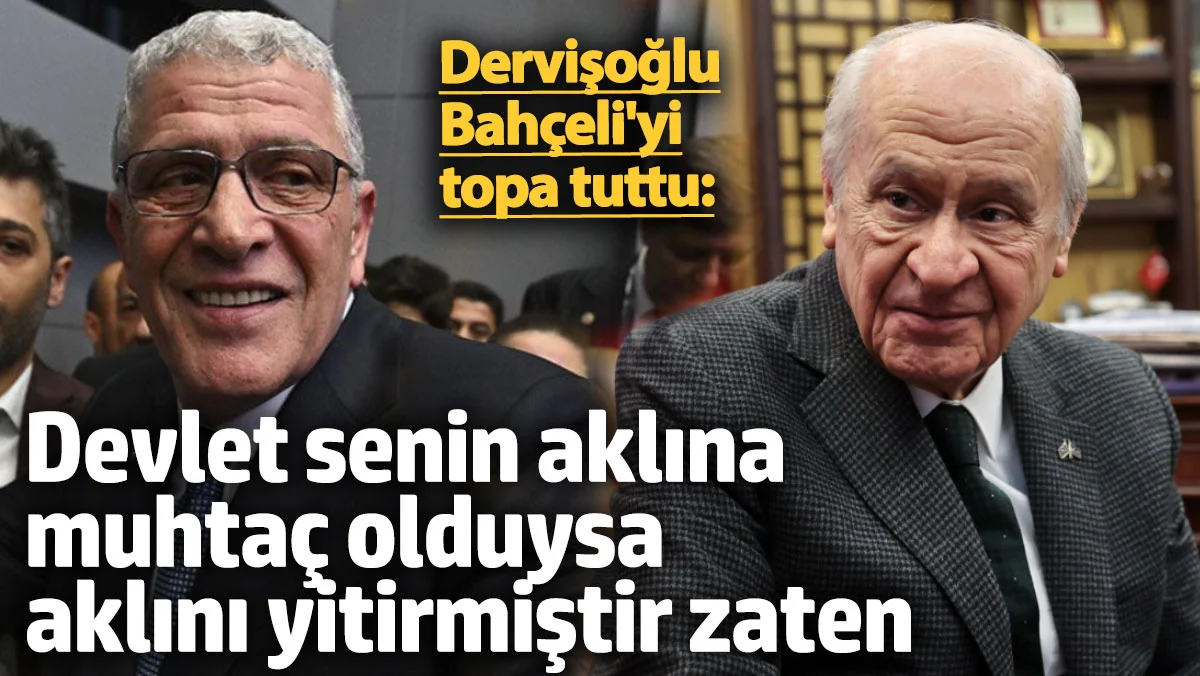 Dervişoğlu, Bahçeli'yi topa tuttu: Devlet senin aklına muhtaç olduysa aklını yitirmiştir zaten