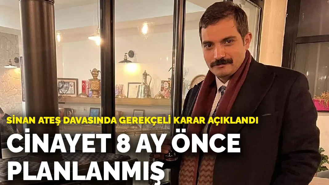 Sinan Ateş Cinayeti: Gerekçeli Karar Açıklandı, Cinayet 8 Ay Önce Planlanmış