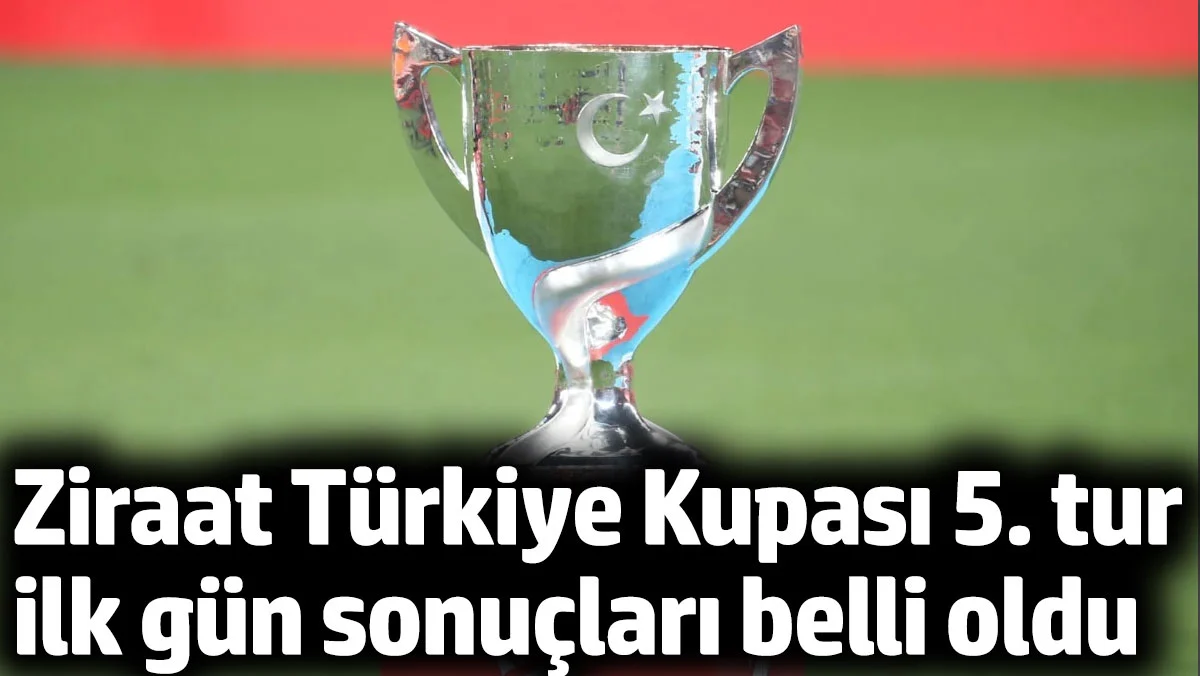 Ziraat Türkiye Kupası 5. Tur İlk Gün Sonuçları Açıklandı: Süper Lig Ekipleri Turu Geçti