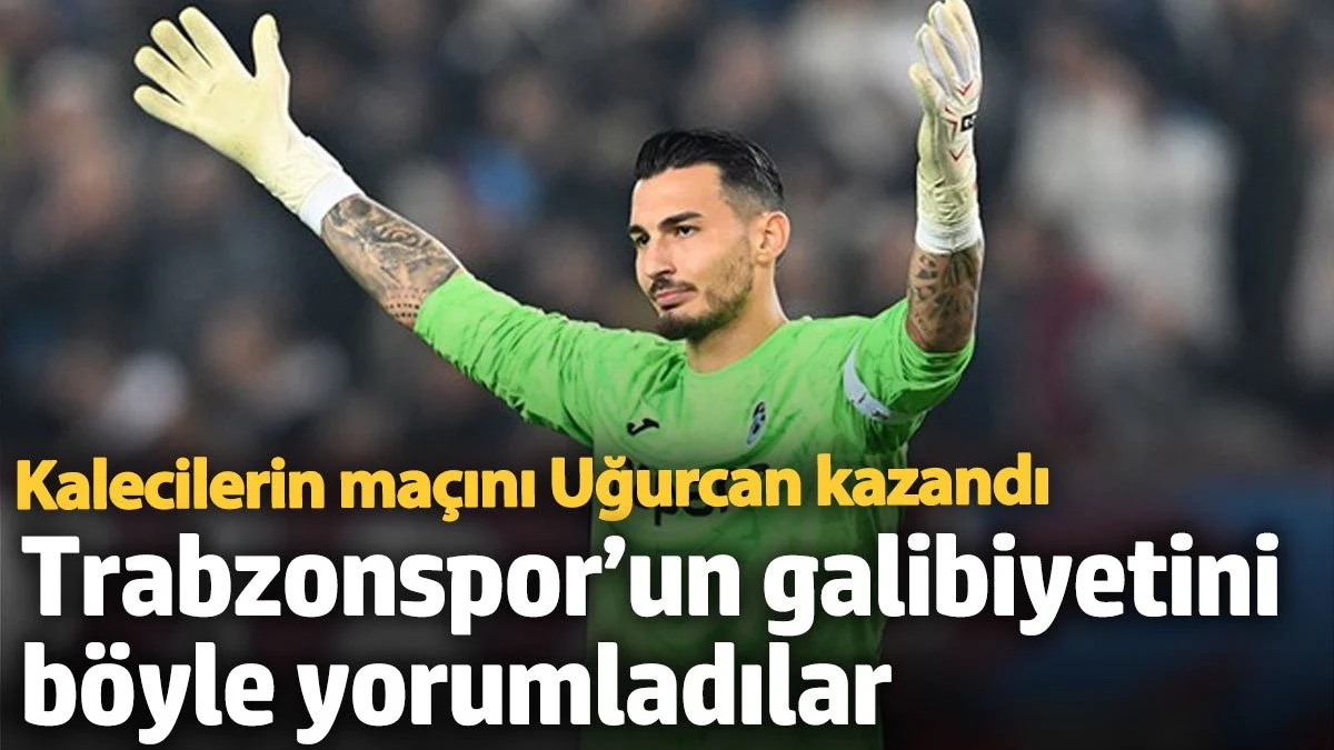 Trabzonspor’un galibiyetini böyle yorumladılar: Kalecilerin maçını Uğurcan kazandı