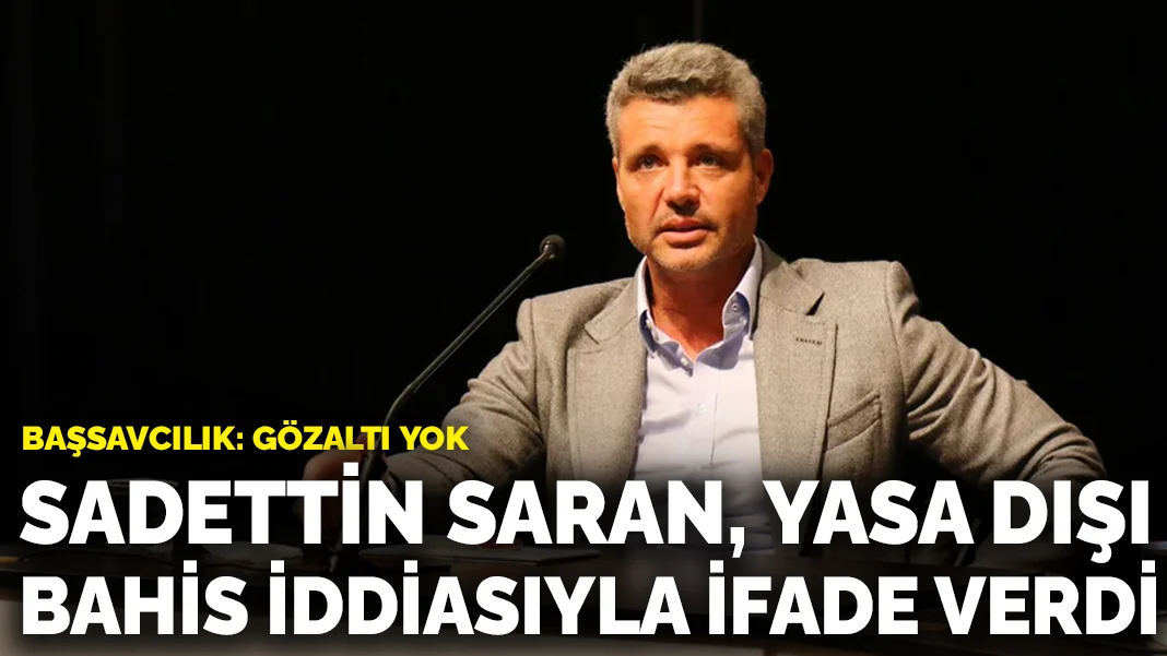 Sadettin Saran, yasa dışı bahis iddiasıyla ifade verdi