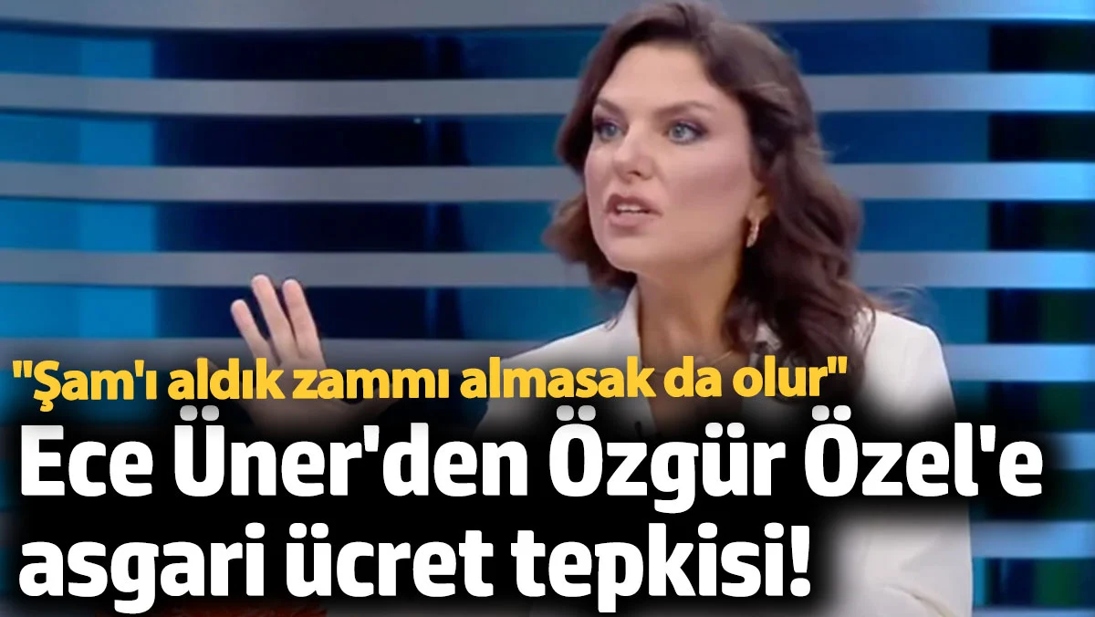 Ece Üner'den Özgür Özel'e asgari ücret tepkisi: Şam'ı aldık zammı almasak da olur