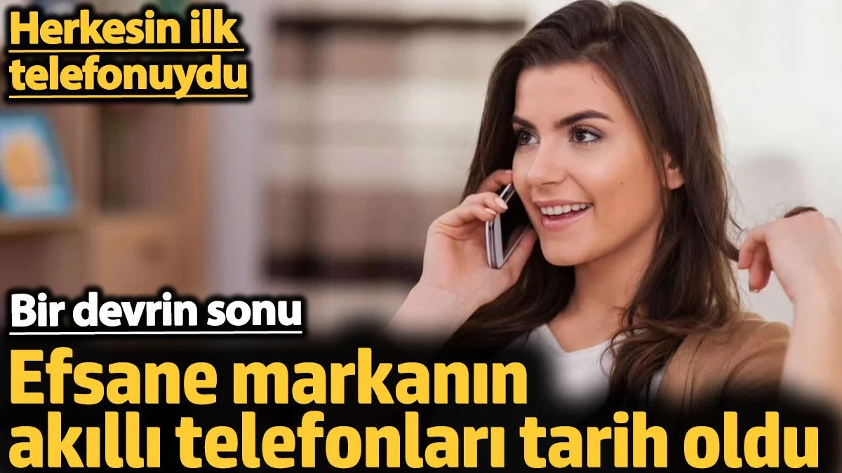 Efsane markanın akıllı telefonları tarih oldu! Herkesin ilk telefonuydu. Bir devrin sonu