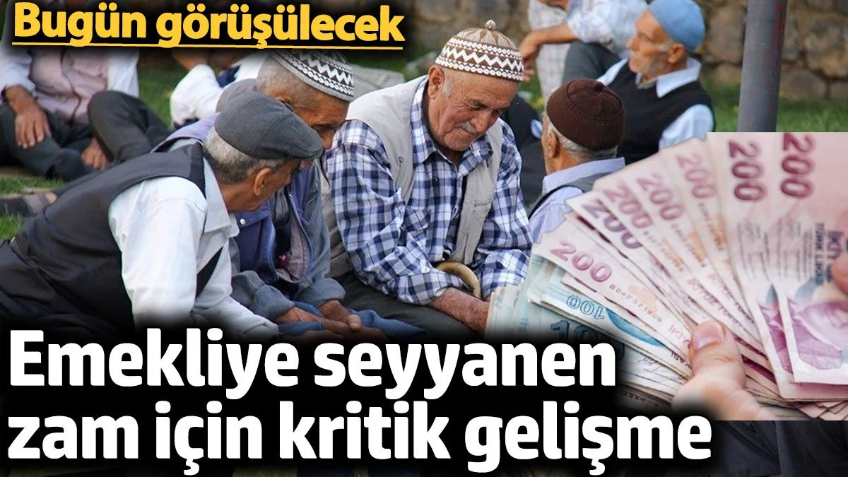 Emekliye seyyanen zam için kritik gelişme. Bugün görüşülecek
