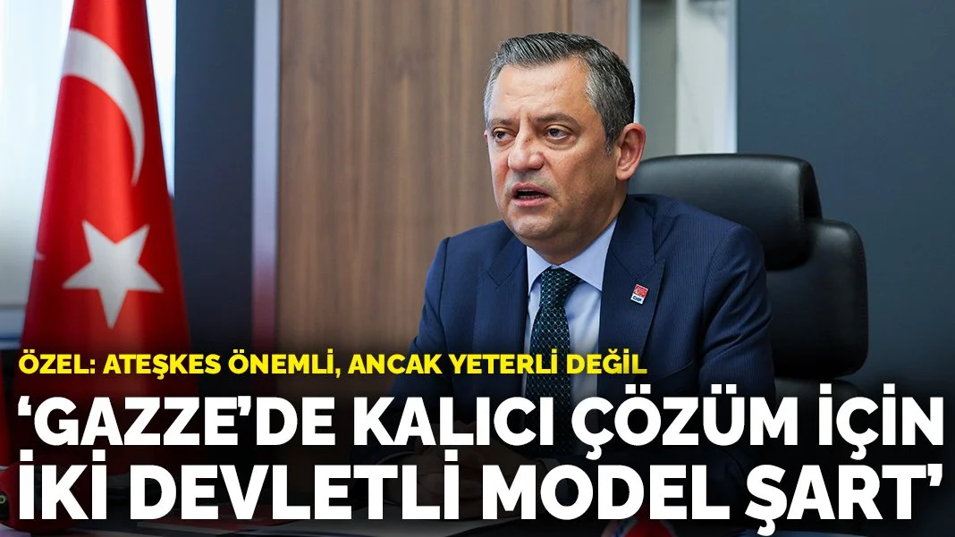 Gazze’de Kalıcı Çözüm İçin İki Devletli Model Şart: CHP Lideri Özgür Özel’in Açıklamaları