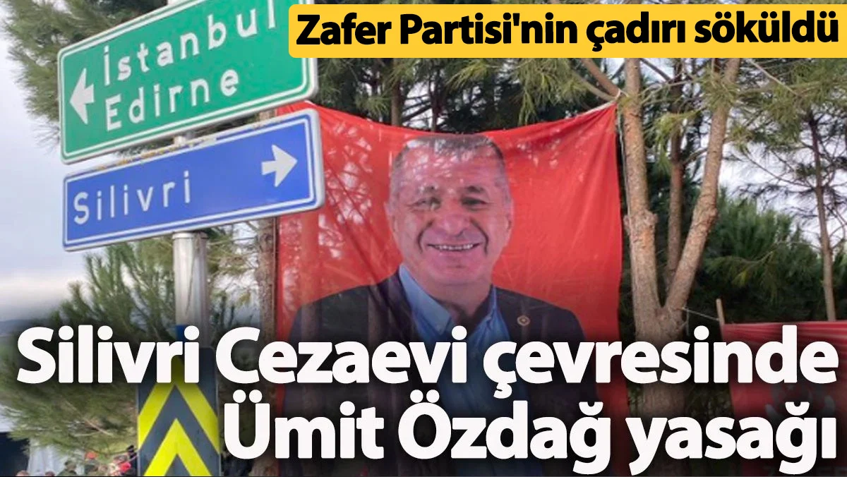 Silivri Cezaevi çevresinde Ümit Özdağ yasağı! Zafer Partisi'nin çadırı söküldü