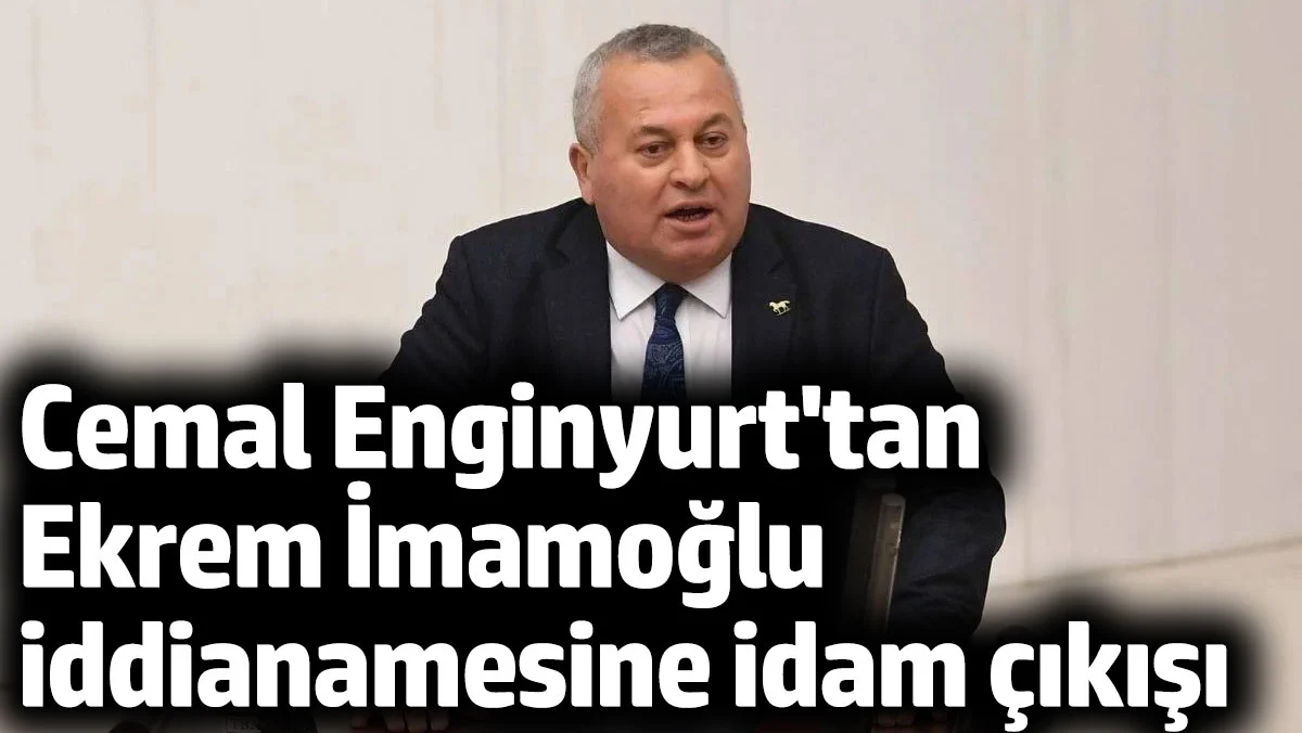 Cemal Enginyurt'tan Ekrem İmamoğlu iddianamesine idam çıkışı