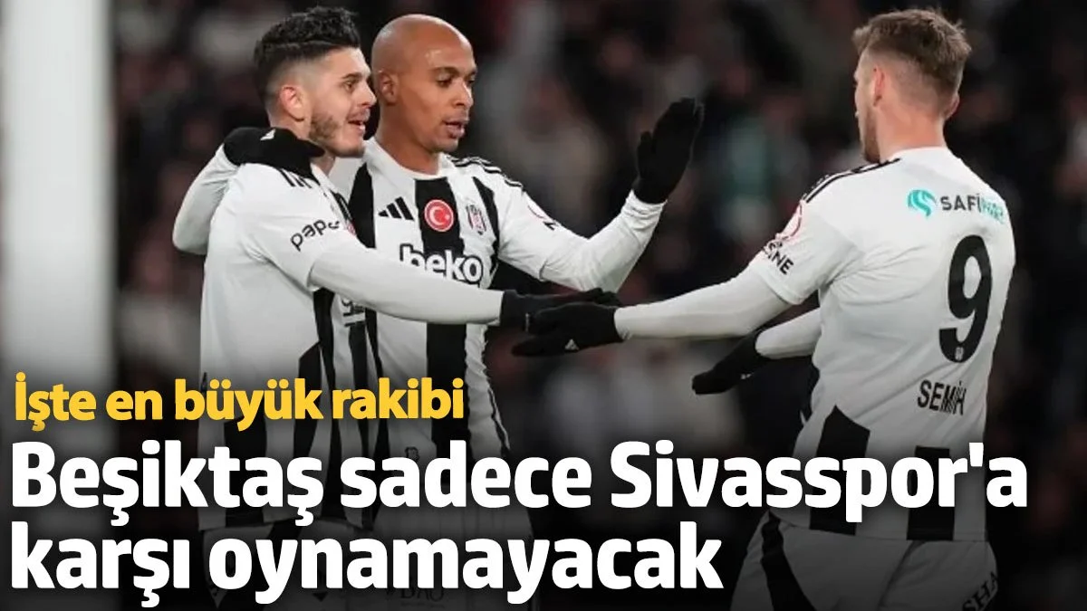 Beşiktaş sadece Sivasspor'a karşı oynamayacak: İşte en büyük rakibi
