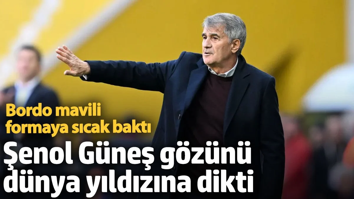 Şenol Güneş gözünü dünya yıldızına dikti: Bordo mavili formaya sıcak baktı