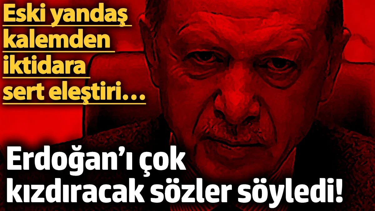 Erdoğan’ı çok kızdıracak sözler söyledi! Eski yandaş kalemden iktidara sert eleştiri…