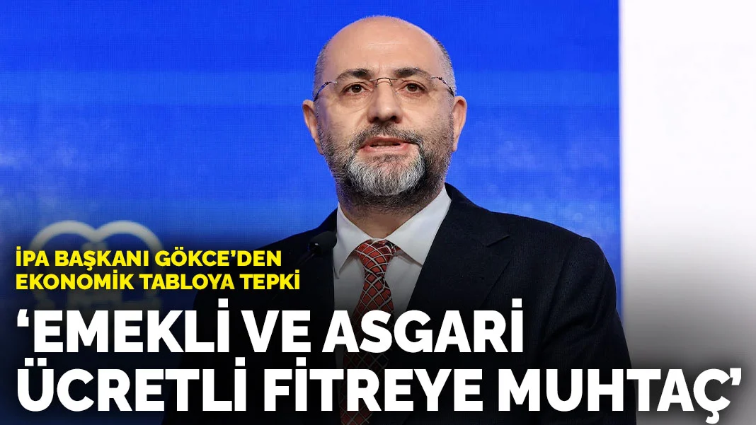 İPA Başkanı Gökce’den ekonomik tabloya tepki: Emekli ve asgari ücretli fitreye muhtaç