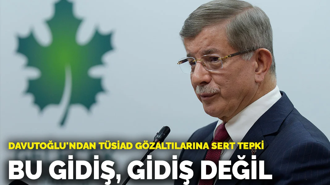 Davutoğlu'ndan TÜSİAD gözaltılarına sert tepki: Bu gidiş, gidiş değil