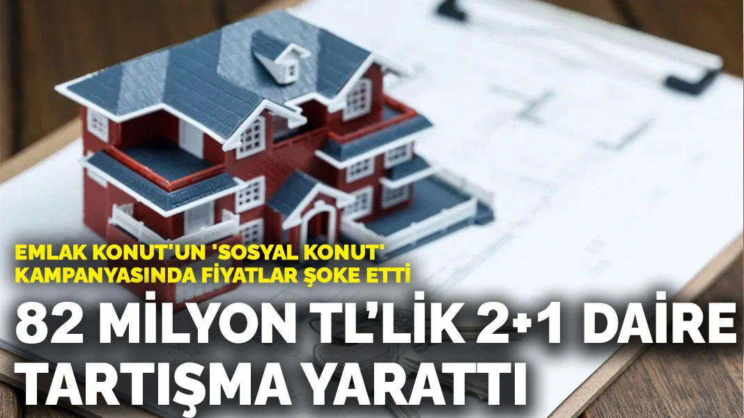 Emlak Konut'un 'sosyal konut' kampanyasında fiyatlar şoke etti: 82 milyon TL’lik 2+1 daire tartışma yarattı