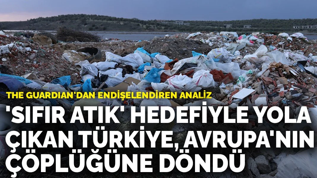 The Guardian'dan endişelendiren analiz: 'Sıfır Atık' hedefiyle yola çıkan Türkiye, Avrupa'nın çöplüğüne döndü