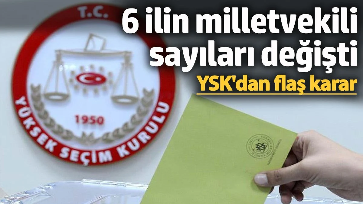 YSK'dan flaş karar! 6 ilin milletvekili sayılarını değişti