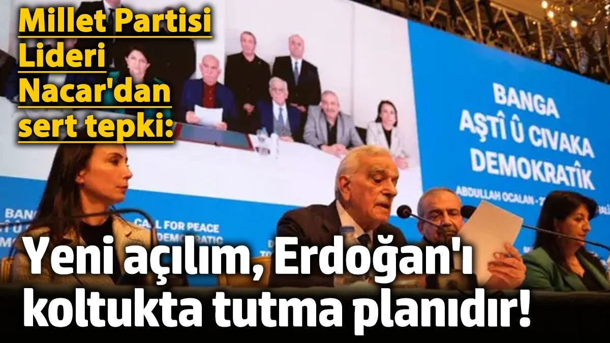 Millet Partisi Lideri Nacar'dan sert tepki: Yeni açılım, Erdoğan'ı koltukta tutma planıdır!