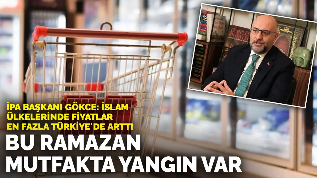 Gökce: Bu Ramazan mutfakta yangın var... İslam ülkelerinde gıda fiyatları en fazla Türkiye'de arttı