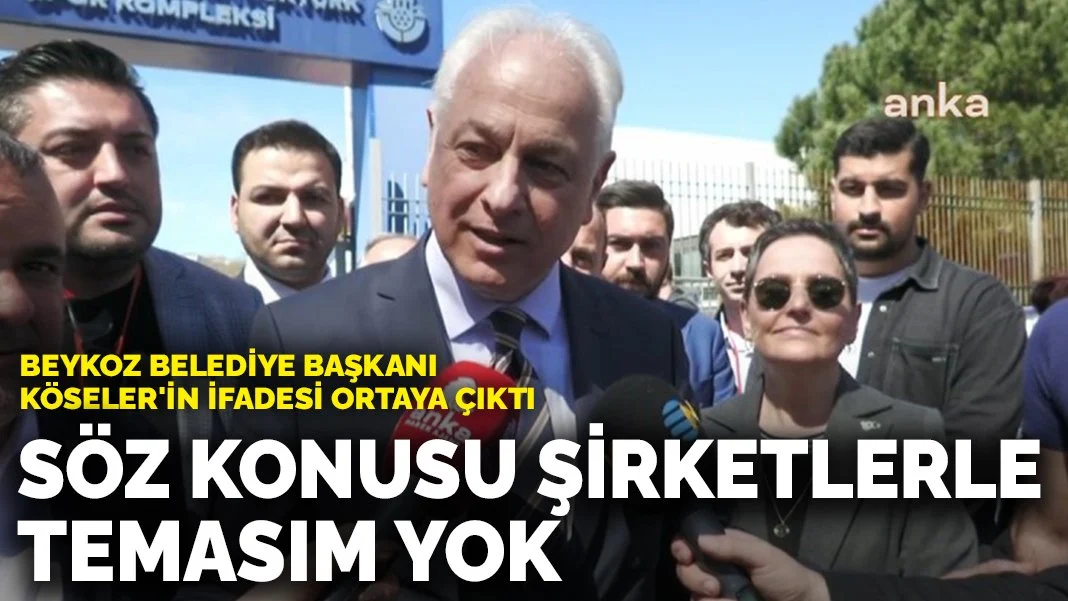 Beykoz Belediye Başkanı Köseler'in ifadesi ortaya çıktı: Söz konusu şirketlerle temasım yok