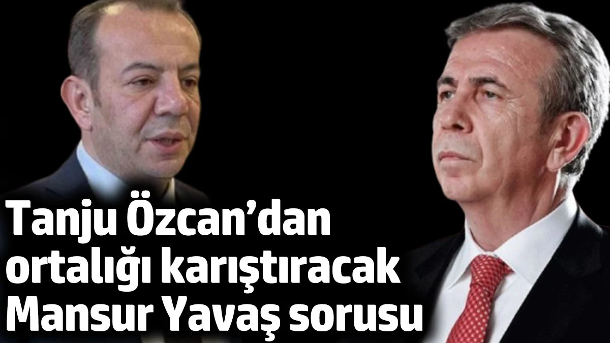 Tanju Özcan’dan ortalığı karıştıracak Mansur Yavaş sorusu