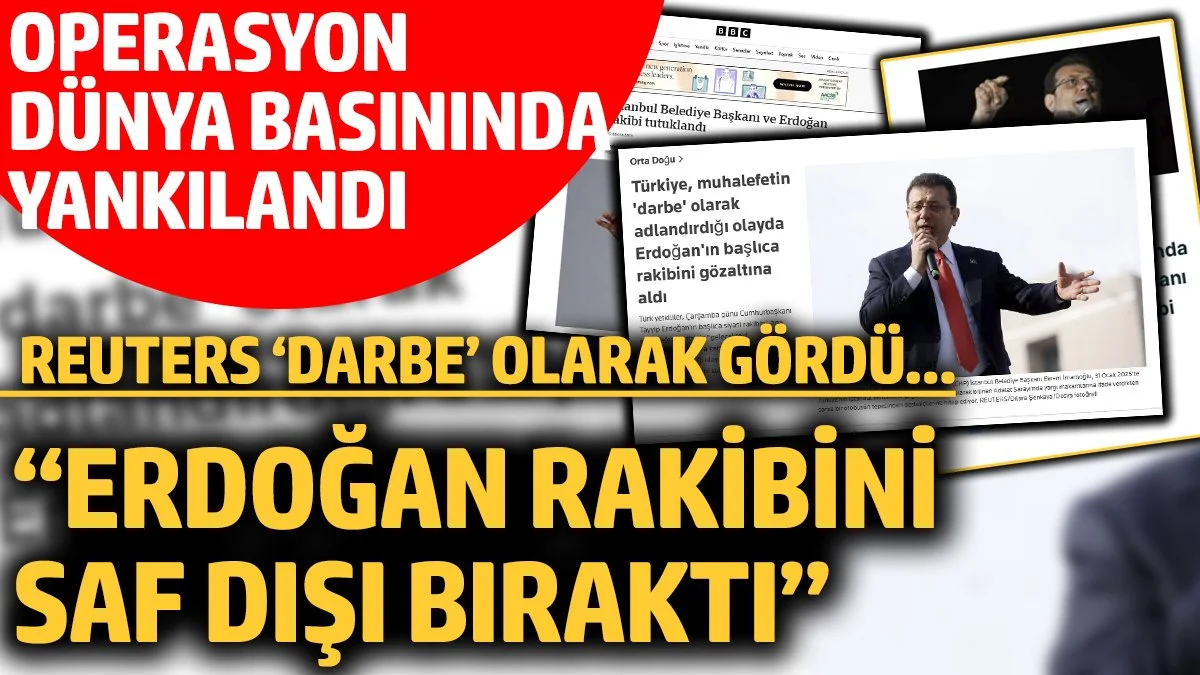 Operasyon dünya basınında yankılandı! Reuters 'darbe' olarak gördü... “Erdoğan rakibini saf dışı bıraktı”