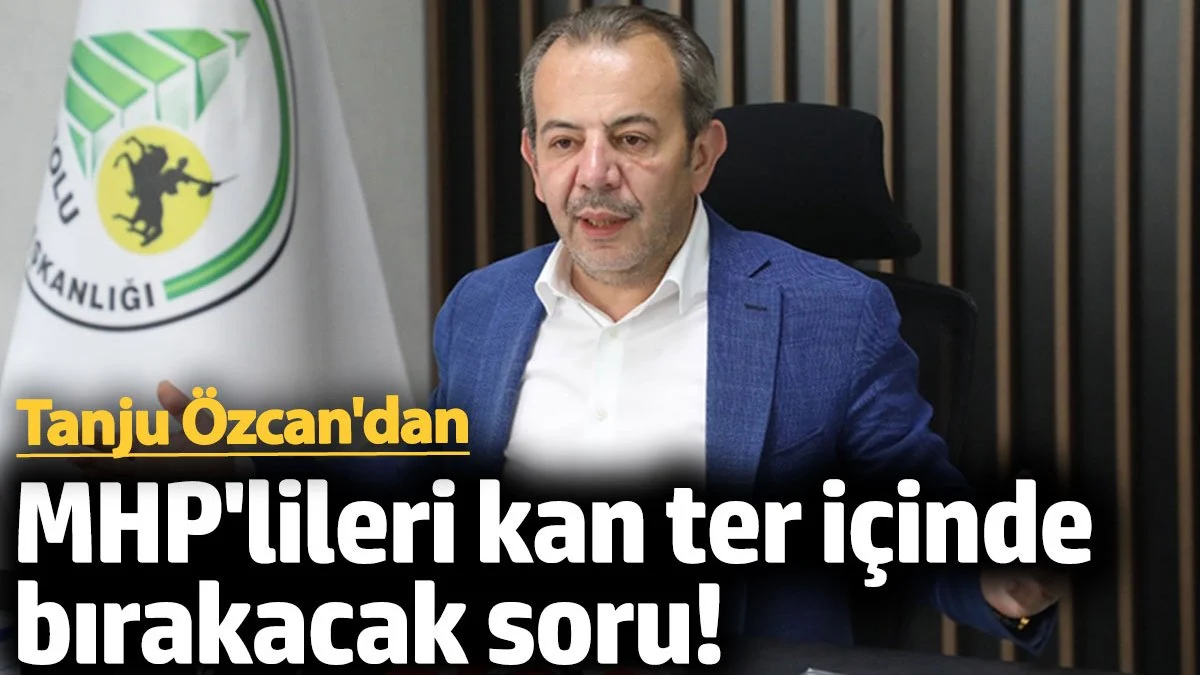 Tanju Özcan'dan MHP'lileri kan ter içinde bırakacak soru!