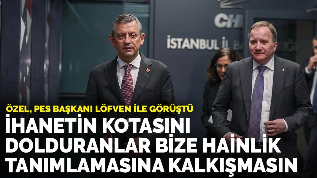 Özel, PES Başkanı Löfven ile görüştü: İhanetin kotasını dolduranlar bize hainlik tanımlamasına kalkışmasın