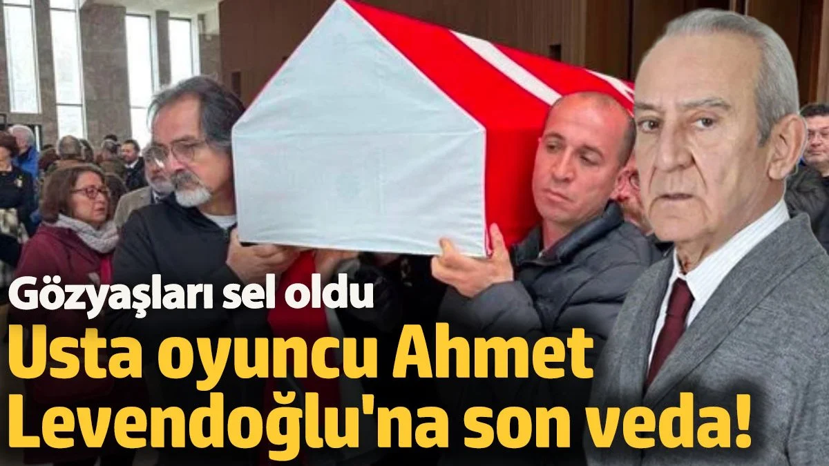 Usta tiyatrocu ve oyuncu Ahmet Levendoğlu'na son veda!  Gözyaşları sel oldu