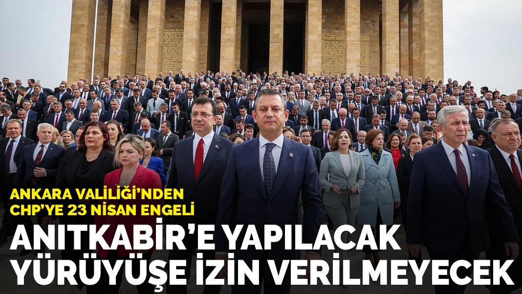 Ankara'da CHP’ye Valilik engeli: 23 Nisan’da Anıtkabir'e yapılacak yürüyüşe izin verilmeyecek