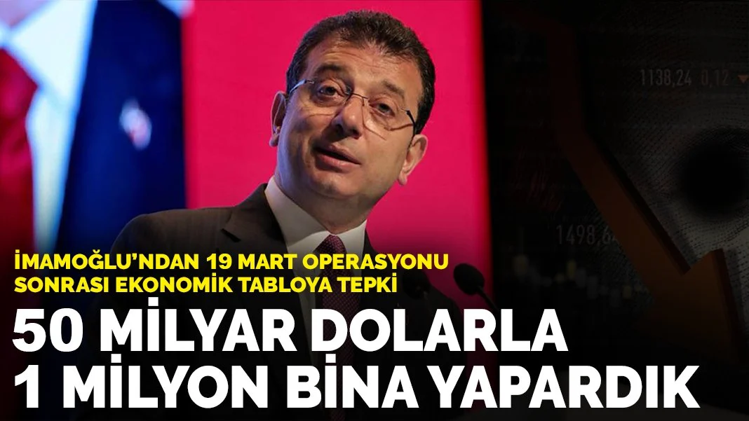 İmamoğlu’ndan 19 Mart operasyonu sonrası ekonomik tabloya tepki: 50 milyar dolarla 1 milyon bina yapardık