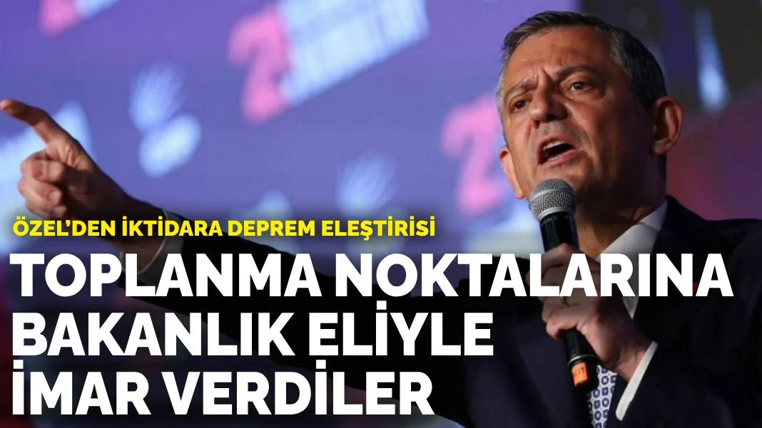 Özel’den iktidara deprem eleştirisi: Toplanma noktalarına Bakanlık eliyle imar verdiler