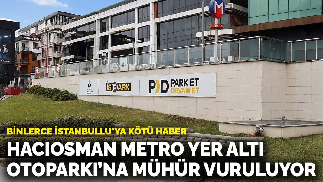 Binlerce İstanbullu'ya kötü haber: Hacıosman Metro Yer Altı Otoparkı’na mühür vuruluyor