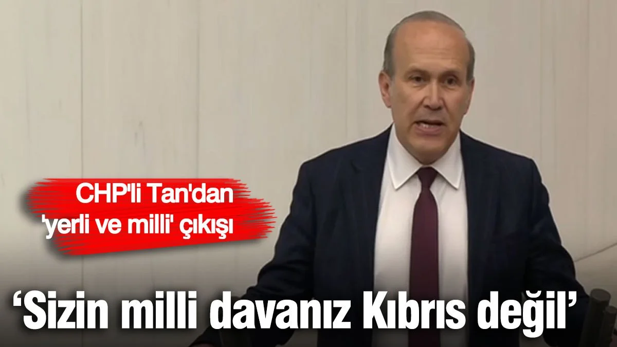 CHP'li Namık Tan: Sizin milli davanız Kıbrıs değil, davanız banka hesaplarınız