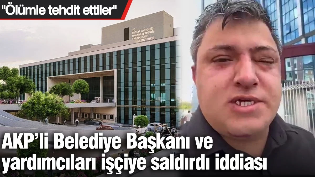 AKP’li Belediye Başkanı ve yardımcıları işçiye saldırdı iddiası: Ölümle tehdit ettiler