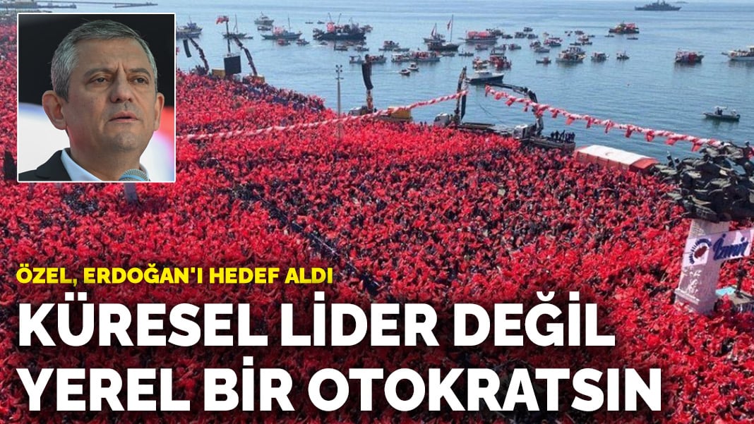 Özel, Erdoğan'ı hedef aldı: Küresel lider değil yerel bir otokratsın
