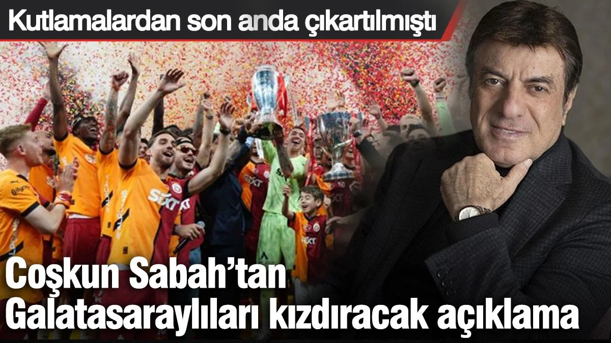 Coşkun Sabah’tan Galatasaraylıları kızdıracak açıklama! Kutlamalardan son anda çıkartılmıştı