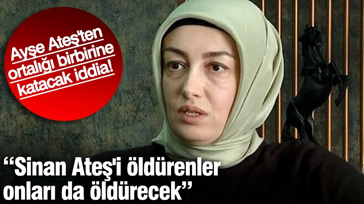 Ayşe Ateş'ten ortalığı birbirine katacak iddia! “Sinan Ateş'i öldürenler onları da öldürecek”