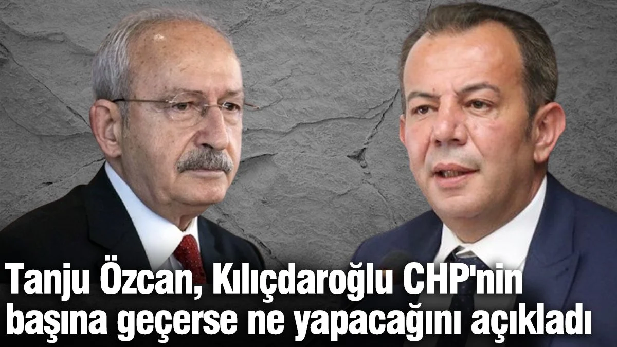 Tanju Özcan, Kılıçdaroğlu CHP'nin başına geçerse ne yapacağını açıkladı