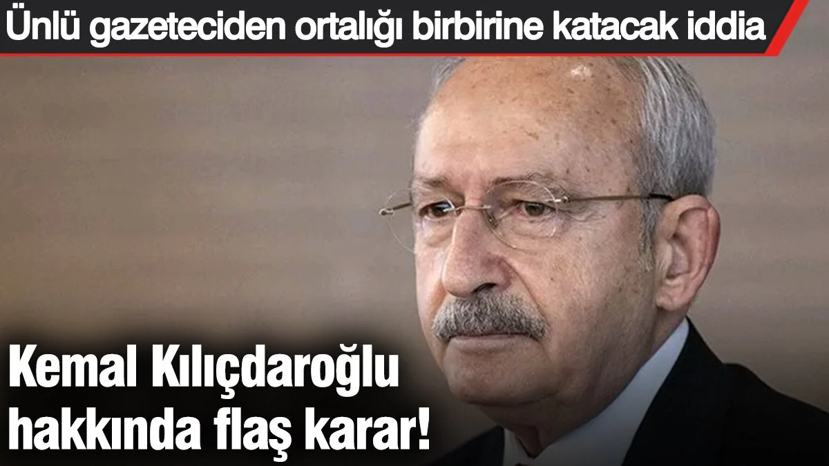 Kemal Kılıçdaroğlu hakkında flaş karar! Ünlü gazeteciden ortalığı birbirine katacak iddia