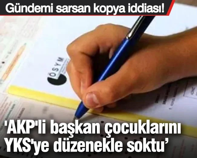 'AKP'li başkan çocuklarını YKS'ye kopya düzeneğiyle soktu' iddiası ortalığı karıştırdı! 