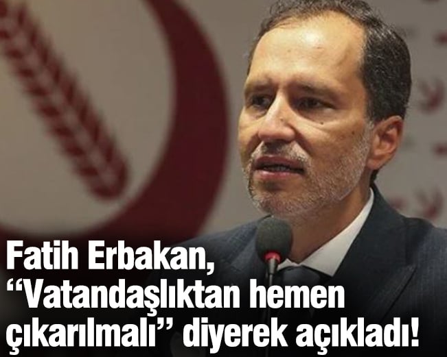 Fatih Erbakan “vatandaşlıktan hemen çıkarılmalı” diyerek açıkladı!